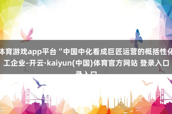 体育游戏app平台“中国中化看成巨匠运营的概括性化工企业-开云·kaiyun(中国)体育官方网站 登录入口