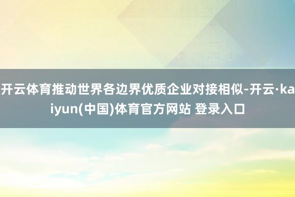 开云体育推动世界各边界优质企业对接相似-开云·kaiyun(中国)体育官方网站 登录入口