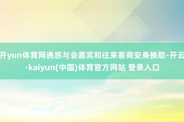 开yun体育网诱惑与会嘉宾和往来客商安身换取-开云·kaiyun(中国)体育官方网站 登录入口