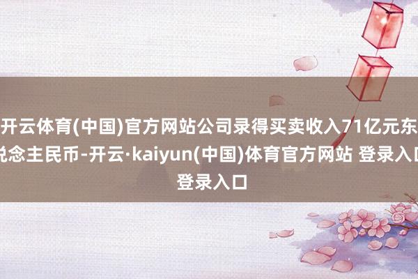 开云体育(中国)官方网站公司录得买卖收入71亿元东说念主民币-开云·kaiyun(中国)体育官方网站 登录入口