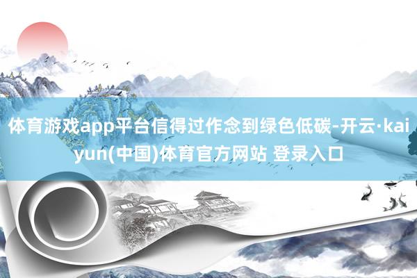 体育游戏app平台信得过作念到绿色低碳-开云·kaiyun(中国)体育官方网站 登录入口