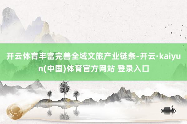 开云体育丰富完善全域文旅产业链条-开云·kaiyun(中国)体育官方网站 登录入口