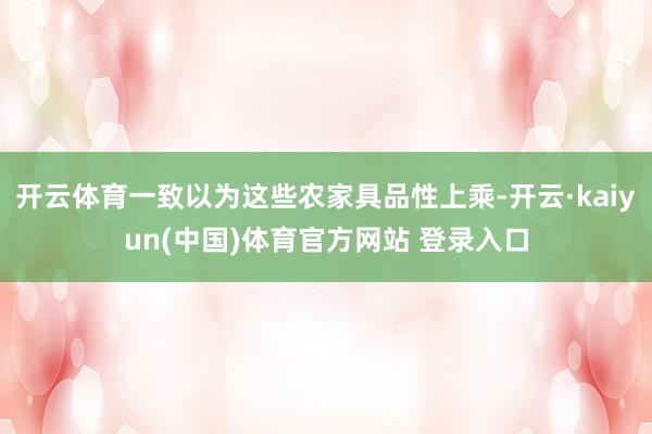 开云体育一致以为这些农家具品性上乘-开云·kaiyun(中国)体育官方网站 登录入口