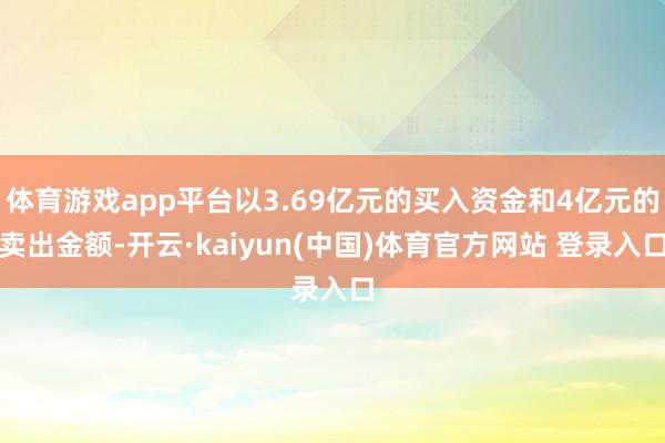体育游戏app平台以3.69亿元的买入资金和4亿元的卖出金额-开云·kaiyun(中国)体育官方网站 登录入口