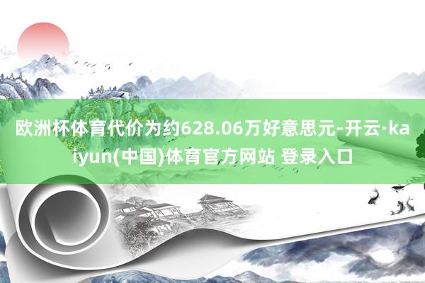 欧洲杯体育代价为约628.06万好意思元-开云·kaiyun(中国)体育官方网站 登录入口