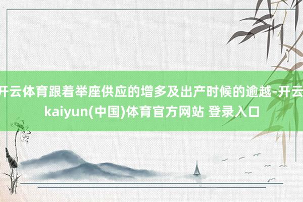 开云体育跟着举座供应的增多及出产时候的逾越-开云·kaiyun(中国)体育官方网站 登录入口