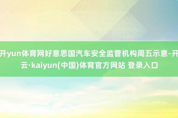开yun体育网好意思国汽车安全监管机构周五示意-开云·kaiyun(中国)体育官方网站 登录入口