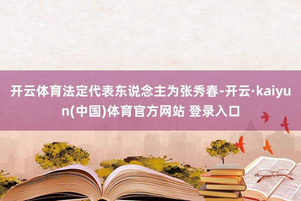 开云体育法定代表东说念主为张秀春-开云·kaiyun(中国)体育官方网站 登录入口