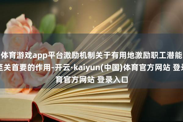 体育游戏app平台激励机制关于有用地激励职工潜能起着至关首要的作用-开云·kaiyun(中国)体育官方网站 登录入口