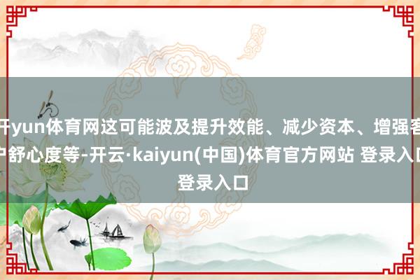 开yun体育网这可能波及提升效能、减少资本、增强客户舒心度等-开云·kaiyun(中国)体育官方网站 登录入口