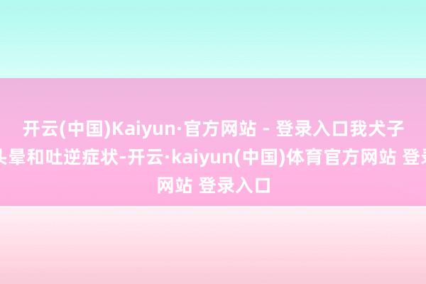 开云(中国)Kaiyun·官方网站 - 登录入口我犬子也有头晕和吐逆症状-开云·kaiyun(中国)体育官方网站 登录入口
