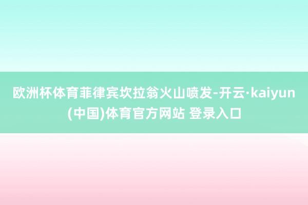 欧洲杯体育菲律宾坎拉翁火山喷发-开云·kaiyun(中国)体育官方网站 登录入口
