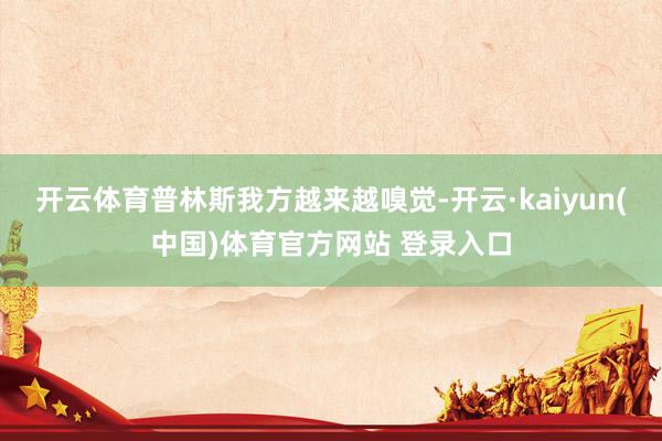 开云体育普林斯我方越来越嗅觉-开云·kaiyun(中国)体育官方网站 登录入口