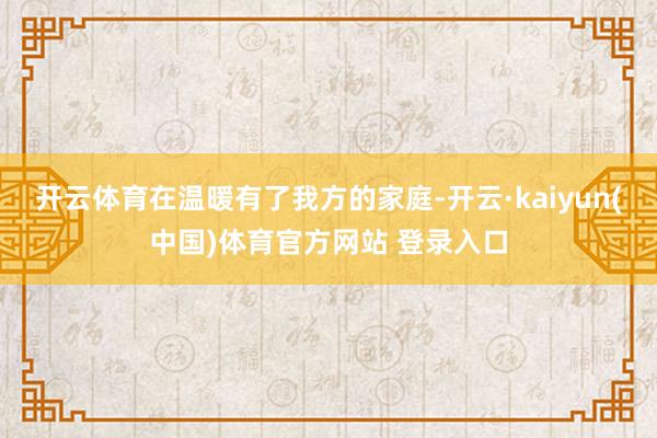 开云体育在温暖有了我方的家庭-开云·kaiyun(中国)体育官方网站 登录入口