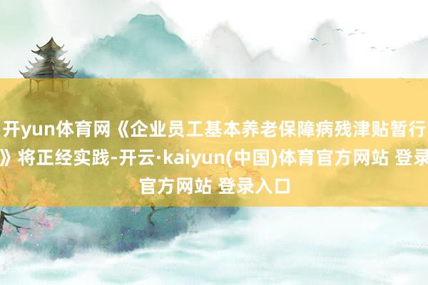 开yun体育网《企业员工基本养老保障病残津贴暂行方针》将正经实践-开云·kaiyun(中国)体育官方网站 登录入口