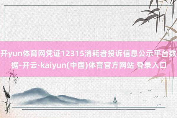 开yun体育网凭证12315消耗者投诉信息公示平台数据-开云·kaiyun(中国)体育官方网站 登录入口