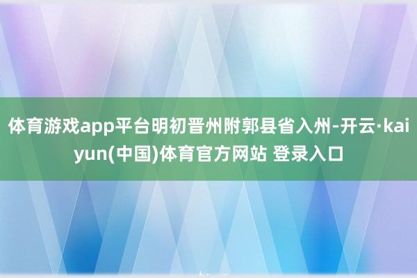 体育游戏app平台明初晋州附郭县省入州-开云·kaiyun(中国)体育官方网站 登录入口