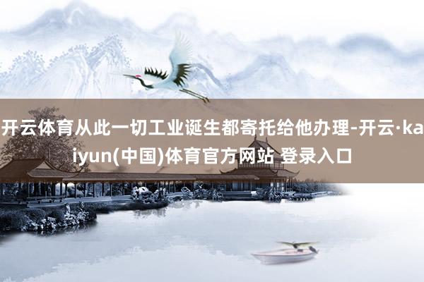 开云体育从此一切工业诞生都寄托给他办理-开云·kaiyun(中国)体育官方网站 登录入口