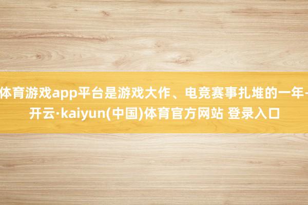 体育游戏app平台是游戏大作、电竞赛事扎堆的一年-开云·kaiyun(中国)体育官方网站 登录入口