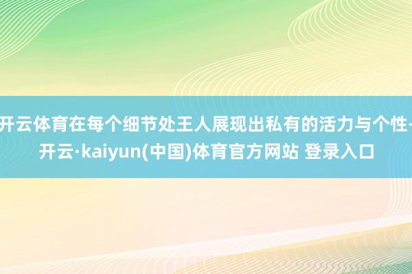 开云体育在每个细节处王人展现出私有的活力与个性-开云·kaiyun(中国)体育官方网站 登录入口