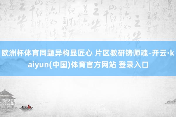 欧洲杯体育同题异构显匠心 片区教研铸师魂-开云·kaiyun(中国)体育官方网站 登录入口