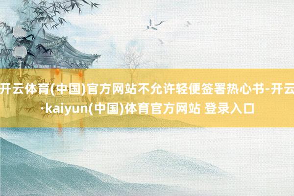 开云体育(中国)官方网站不允许轻便签署热心书-开云·kaiyun(中国)体育官方网站 登录入口