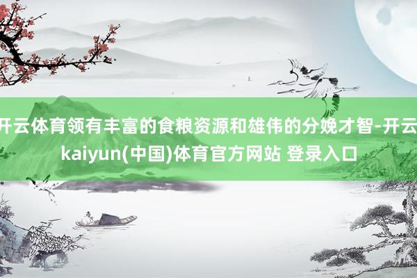 开云体育领有丰富的食粮资源和雄伟的分娩才智-开云·kaiyun(中国)体育官方网站 登录入口
