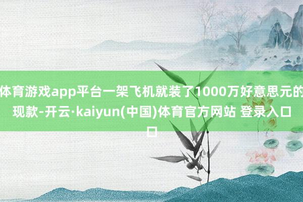 体育游戏app平台一架飞机就装了1000万好意思元的现款-开云·kaiyun(中国)体育官方网站 登录入口