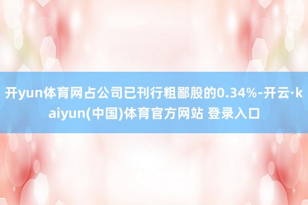 开yun体育网占公司已刊行粗鄙股的0.34%-开云·kaiyun(中国)体育官方网站 登录入口