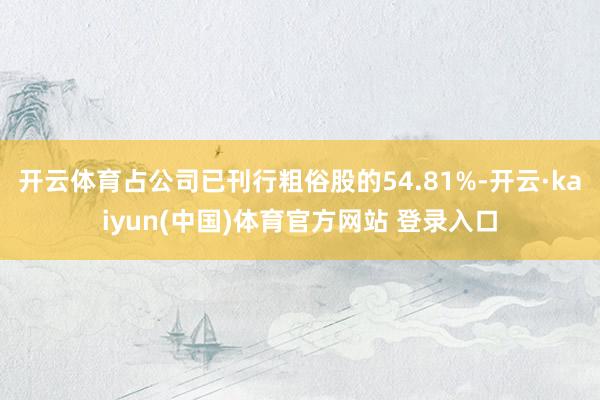 开云体育占公司已刊行粗俗股的54.81%-开云·kaiyun(中国)体育官方网站 登录入口