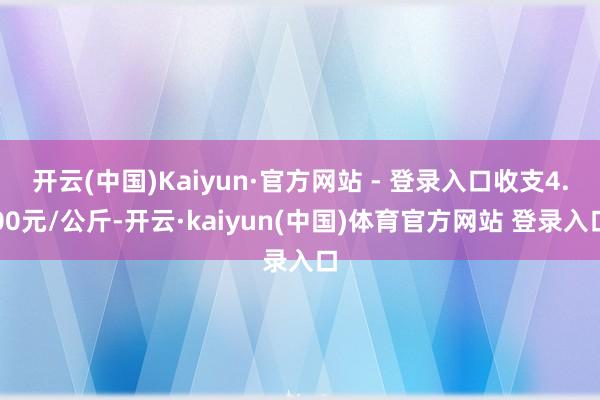 开云(中国)Kaiyun·官方网站 - 登录入口收支4.00元/公斤-开云·kaiyun(中国)体育官方网站 登录入口