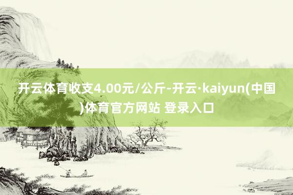 开云体育收支4.00元/公斤-开云·kaiyun(中国)体育官方网站 登录入口