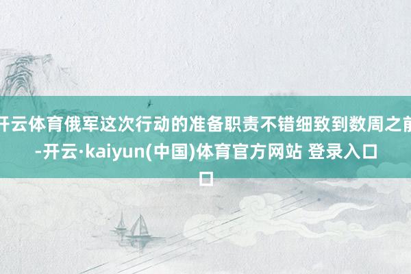 开云体育俄军这次行动的准备职责不错细致到数周之前-开云·kaiyun(中国)体育官方网站 登录入口