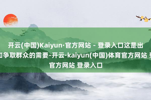 开云(中国)Kaiyun·官方网站 - 登录入口这是出于宣传和争取群众的需要-开云·kaiyun(中国)体育官方网站 登录入口