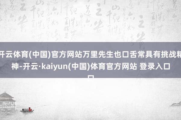 开云体育(中国)官方网站万里先生也口舌常具有挑战精神-开云·kaiyun(中国)体育官方网站 登录入口