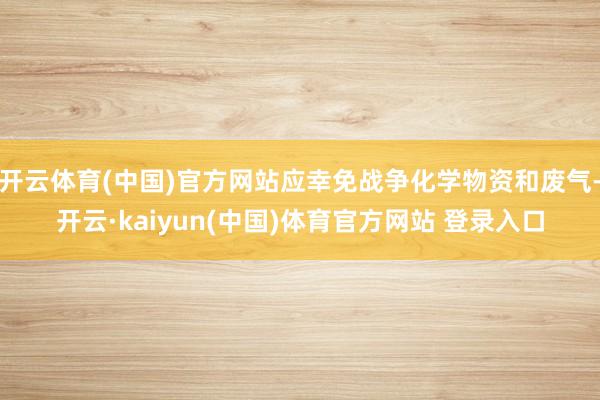 开云体育(中国)官方网站应幸免战争化学物资和废气-开云·kaiyun(中国)体育官方网站 登录入口