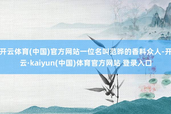开云体育(中国)官方网站一位名叫范晔的香料众人-开云·kaiyun(中国)体育官方网站 登录入口