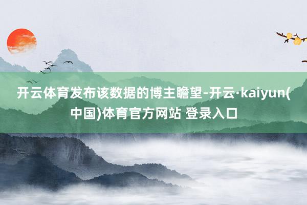 开云体育发布该数据的博主瞻望-开云·kaiyun(中国)体育官方网站 登录入口