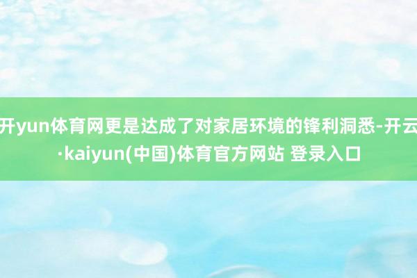 开yun体育网更是达成了对家居环境的锋利洞悉-开云·kaiyun(中国)体育官方网站 登录入口