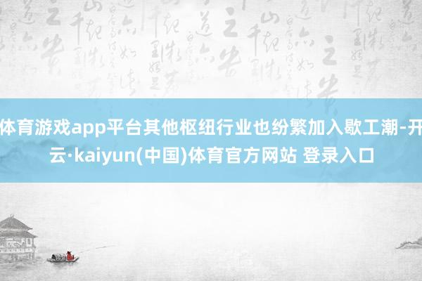 体育游戏app平台其他枢纽行业也纷繁加入歇工潮-开云·kaiyun(中国)体育官方网站 登录入口