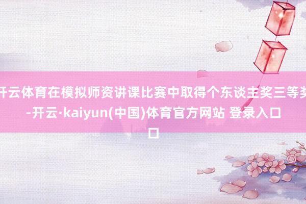 开云体育在模拟师资讲课比赛中取得个东谈主奖三等奖-开云·kaiyun(中国)体育官方网站 登录入口