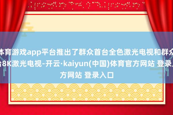 体育游戏app平台推出了群众首台全色激光电视和群众首台8K激光电视-开云·kaiyun(中国)体育官方网站 登录入口