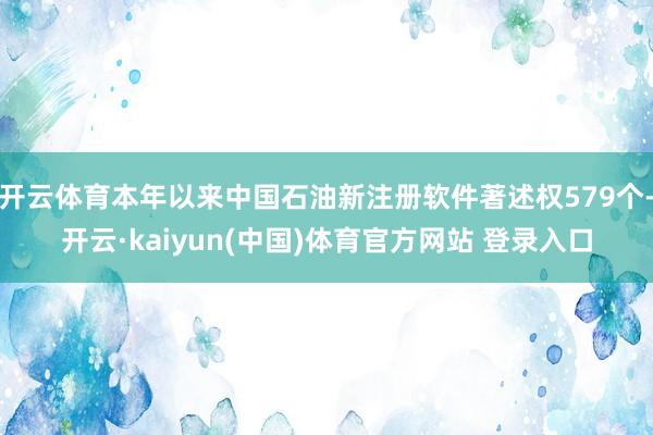 开云体育本年以来中国石油新注册软件著述权579个-开云·kaiyun(中国)体育官方网站 登录入口