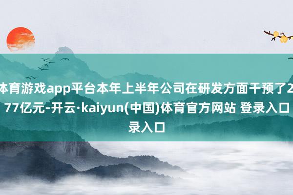 体育游戏app平台本年上半年公司在研发方面干预了2.77亿元-开云·kaiyun(中国)体育官方网站 登录入口
