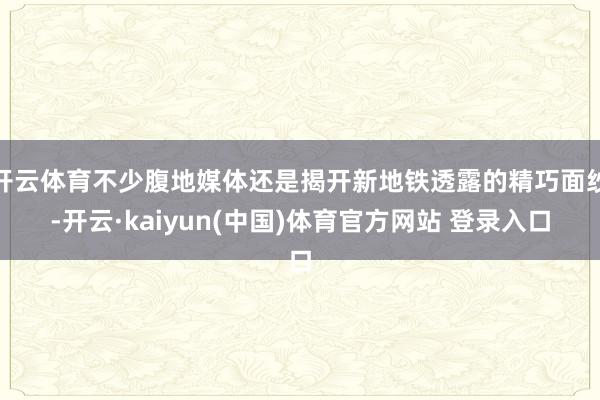 开云体育不少腹地媒体还是揭开新地铁透露的精巧面纱-开云·kaiyun(中国)体育官方网站 登录入口