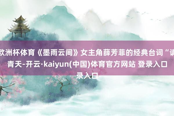 欧洲杯体育《墨雨云间》女主角薛芳菲的经典台词“请青天-开云·kaiyun(中国)体育官方网站 登录入口