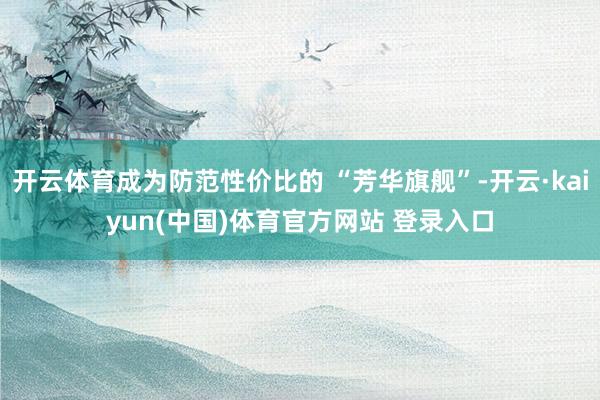 开云体育成为防范性价比的 “芳华旗舰”-开云·kaiyun(中国)体育官方网站 登录入口