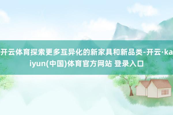 开云体育探索更多互异化的新家具和新品类-开云·kaiyun(中国)体育官方网站 登录入口