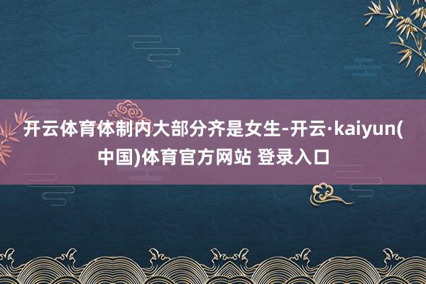 开云体育体制内大部分齐是女生-开云·kaiyun(中国)体育官方网站 登录入口