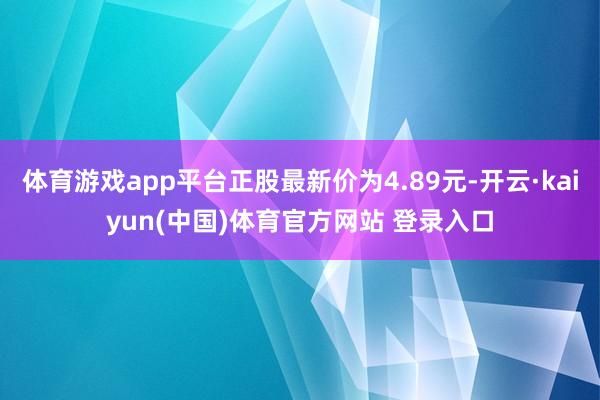 体育游戏app平台正股最新价为4.89元-开云·kaiyun(中国)体育官方网站 登录入口
